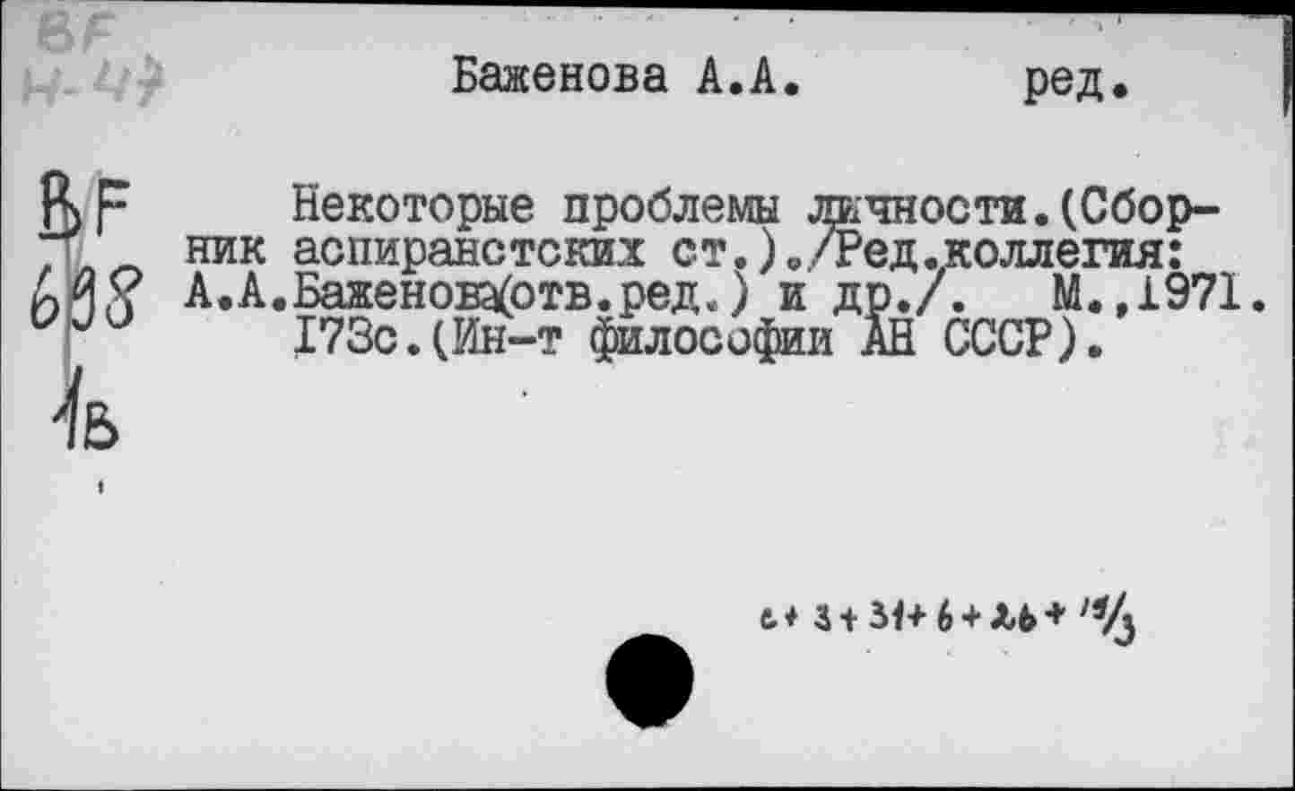 ﻿
Баженова А.А
ред.
ЬР
№8
Некоторые проблемы жчности. (Сборник аспиранстских ст.),/Ред.коллегия: А.А.Баженоваботв.ред.) и др./.	М.,1971
173с.(Ин-т философии АН СССР).
ь* 3+31+6 + ЛЬ+ /!